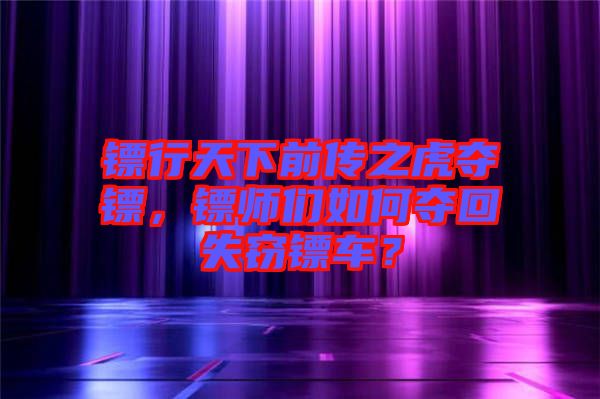 鏢行天下前傳之虎奪鏢，鏢師們?nèi)绾螉Z回失竊鏢車？