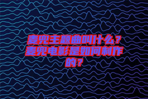 麥兜主題曲叫什么？麥兜電影是如何制作的？