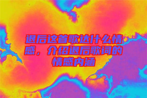 退后這首歌達(dá)什么情感，介紹退后歌詞的情感內(nèi)涵