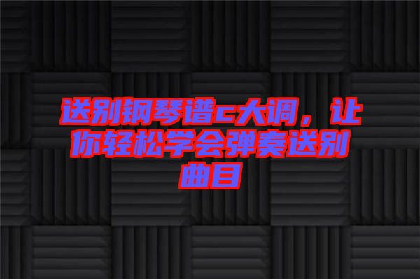 送別鋼琴譜c大調(diào)，讓你輕松學(xué)會彈奏送別曲目