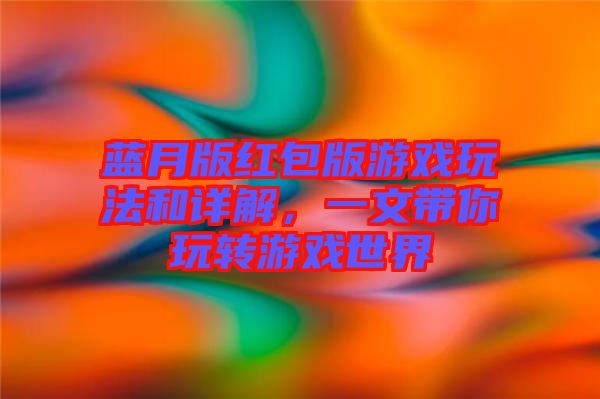 藍(lán)月版紅包版游戲玩法和詳解，一文帶你玩轉(zhuǎn)游戲世界