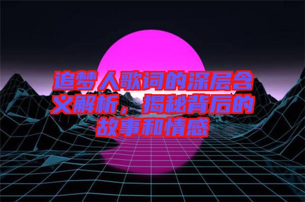 追夢人歌詞的深層含義解析，揭秘背后的故事和情感