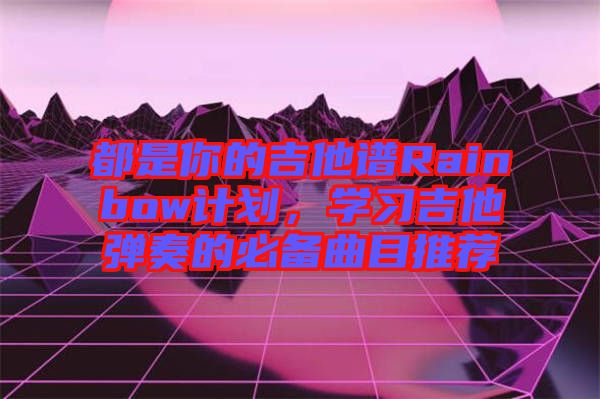 都是你的吉他譜Rainbow計(jì)劃，學(xué)習(xí)吉他彈奏的必備曲目推薦