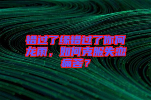 錯(cuò)過了緣錯(cuò)過了你何龍雨，如何克服失戀痛苦？