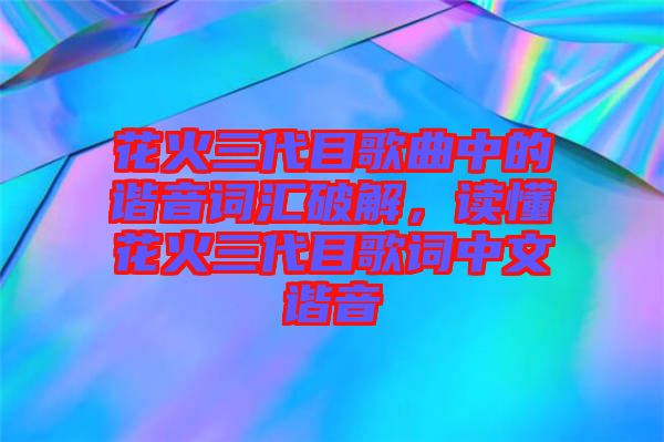 花火三代目歌曲中的諧音詞匯破解，讀懂花火三代目歌詞中文諧音