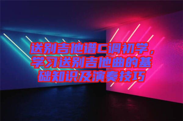 送別吉他譜C調(diào)初學(xué)，學(xué)習(xí)送別吉他曲的基礎(chǔ)知識(shí)及演奏技巧