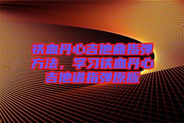 鐵血丹心吉他曲指彈方法，學(xué)習(xí)鐵血丹心吉他譜指彈原版