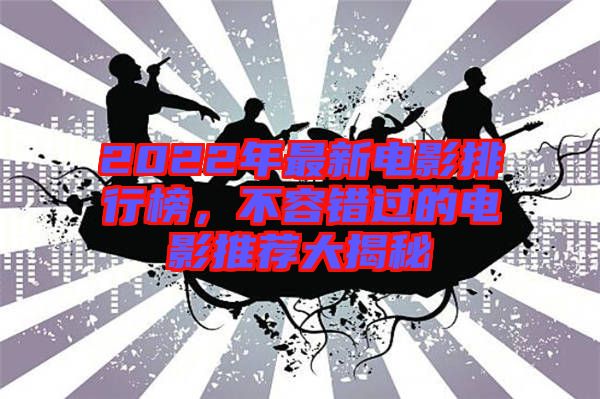 2022年最新電影排行榜，不容錯過的電影推薦大揭秘