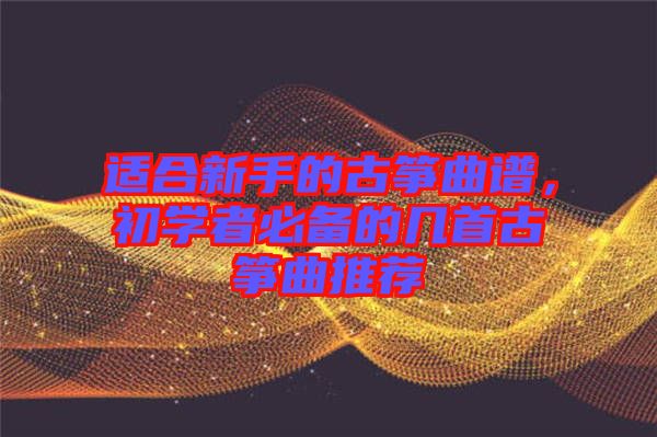 適合新手的古箏曲譜，初學者必備的幾首古箏曲推薦