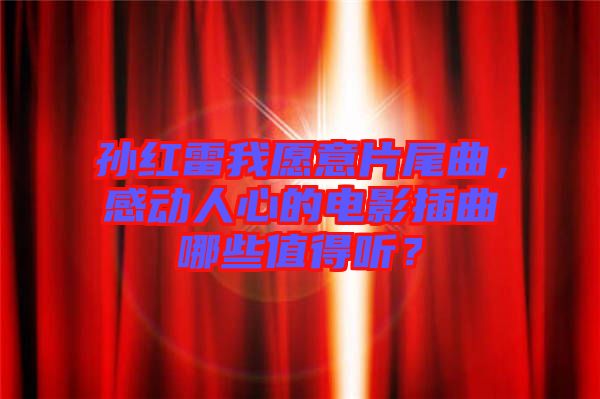 孫紅雷我愿意片尾曲，感動人心的電影插曲哪些值得聽？