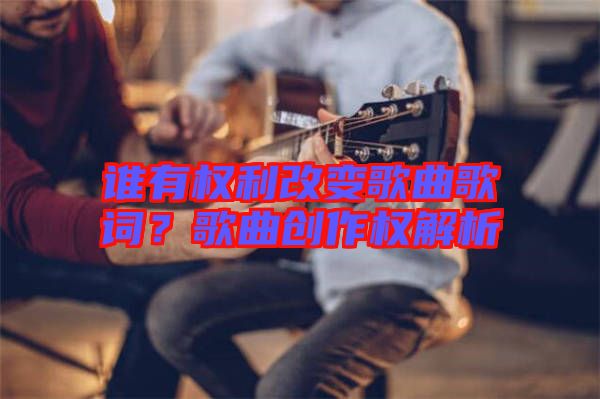 誰有權(quán)利改變歌曲歌詞？歌曲創(chuàng)作權(quán)解析