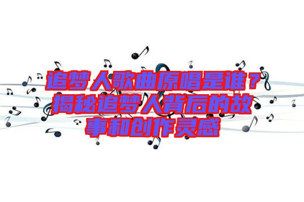 追夢(mèng)人歌曲原唱是誰(shuí)？揭秘追夢(mèng)人背后的故事和創(chuàng)作靈感