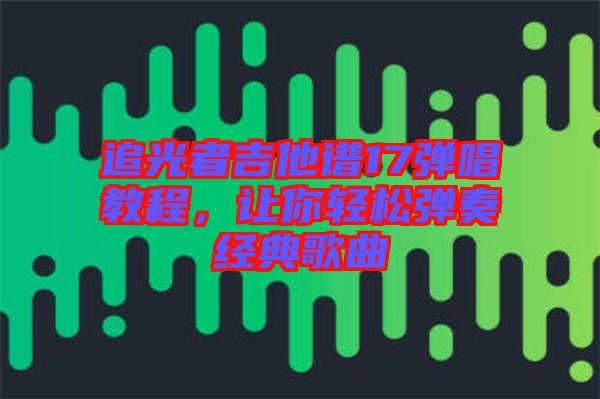 追光者吉他譜17彈唱教程，讓你輕松彈奏經(jīng)典歌曲