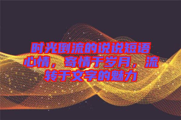 時光倒流的說說短語心情，寄情于歲月，流轉(zhuǎn)于文字的魅力