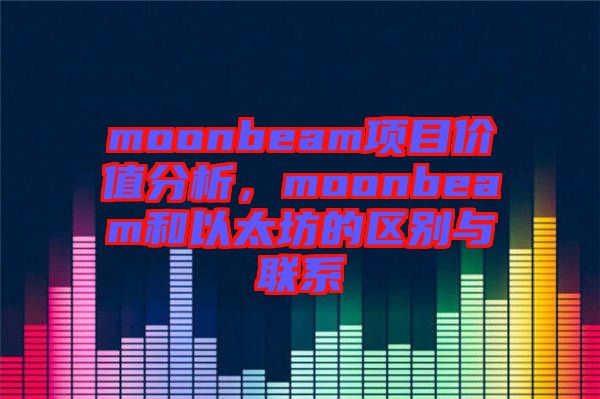 moonbeam項目價值分析，moonbeam和以太坊的區(qū)別與聯(lián)系