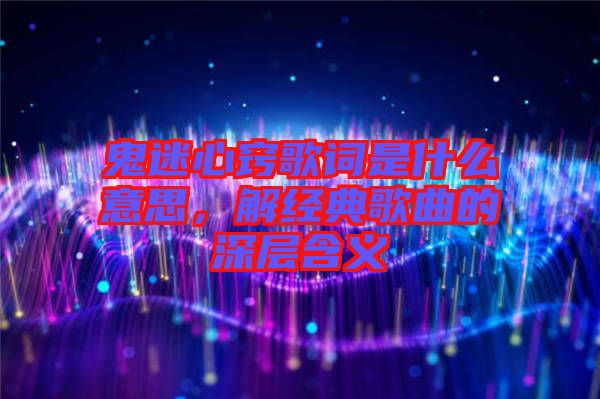 鬼迷心竅歌詞是什么意思，解經(jīng)典歌曲的深層含義