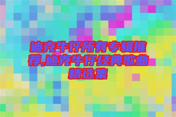 迪克牛仔所有專輯推薦,迪克牛仔經典歌曲精選集