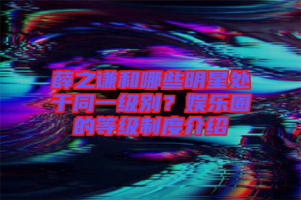 薛之謙和哪些明星處于同一級(jí)別？娛樂(lè)圈的等級(jí)制度介紹