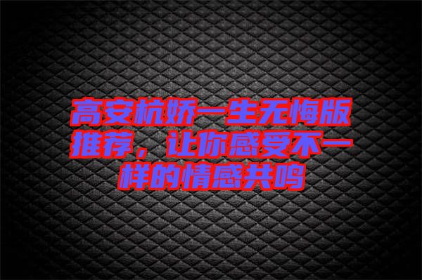 高安杭嬌一生無悔版推薦，讓你感受不一樣的情感共鳴