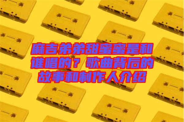 麻吉弟弟甜蜜蜜是和誰唱的？歌曲背后的故事和制作人介紹