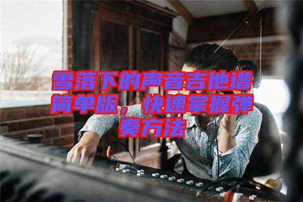 雪落下的聲音吉他譜簡單版，快速掌握彈奏方法