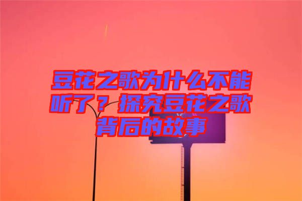 豆花之歌為什么不能聽了？探究豆花之歌背后的故事