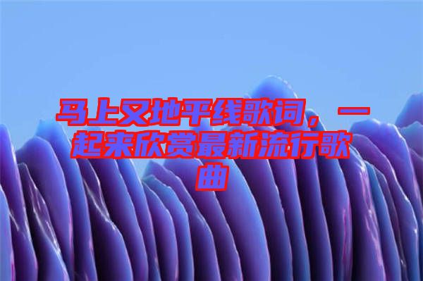 馬上又地平線歌詞，一起來欣賞最新流行歌曲