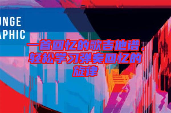 一首回憶的歌吉他譜，輕松學(xué)習(xí)彈奏回憶的旋律