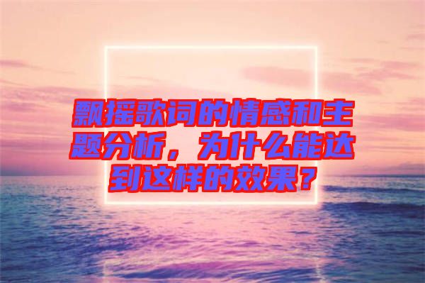 飄搖歌詞的情感和主題分析，為什么能達(dá)到這樣的效果？