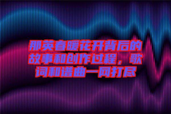 那英春暖花開背后的故事和創(chuàng)作過程，歌詞和譜曲一網(wǎng)打盡