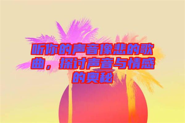 聽你的聲音像悲的歌曲，探討聲音與情感的奧秘