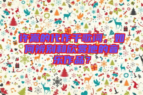 許嵩的代作千歌詞，如何辨別和欣賞他的音樂(lè)作品？