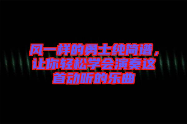 風(fēng)一樣的勇士純簡譜，讓你輕松學(xué)會演奏這首動聽的樂曲