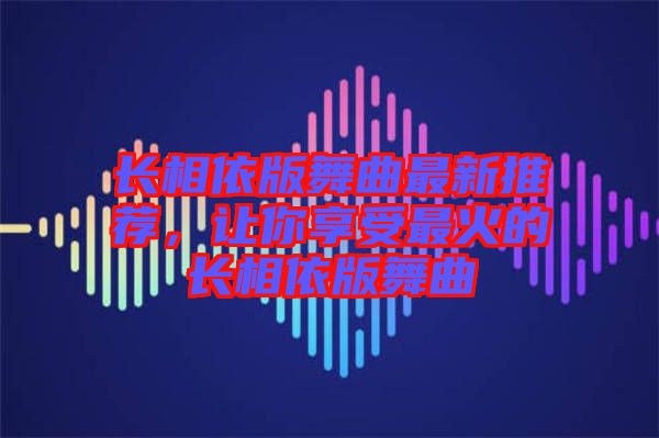 長(zhǎng)相依版舞曲最新推薦，讓你享受最火的長(zhǎng)相依版舞曲