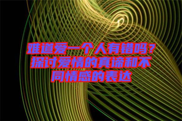 難道愛一個(gè)人有錯(cuò)嗎？探討愛情的真諦和不同情感的表達(dá)