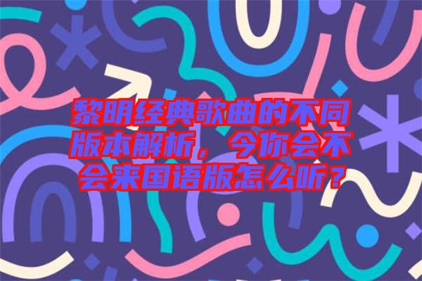 黎明經(jīng)典歌曲的不同版本解析，今你會(huì)不會(huì)來(lái)國(guó)語(yǔ)版怎么聽(tīng)？