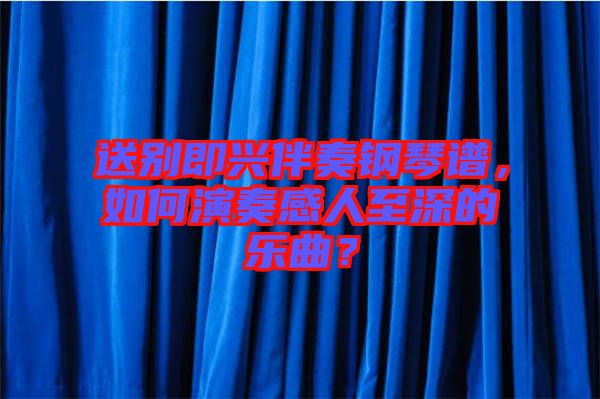 送別即興伴奏鋼琴譜，如何演奏感人至深的樂曲？