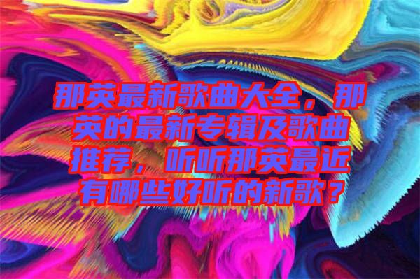 那英最新歌曲大全，那英的最新專輯及歌曲推薦，聽聽那英最近有哪些好聽的新歌？