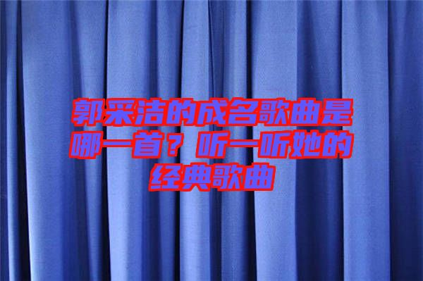 郭采潔的成名歌曲是哪一首？聽一聽她的經(jīng)典歌曲