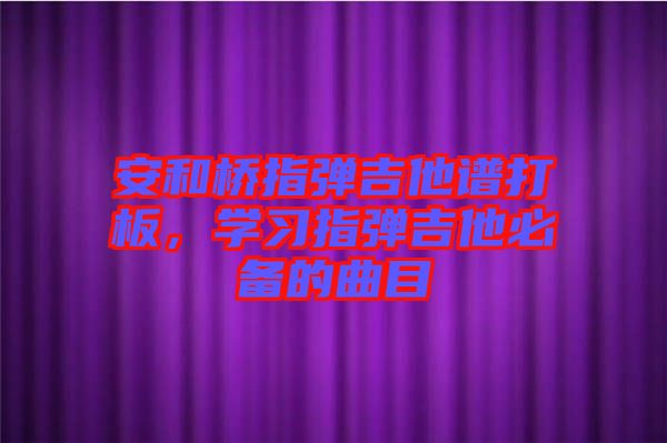 安和橋指彈吉他譜打板，學(xué)習(xí)指彈吉他必備的曲目