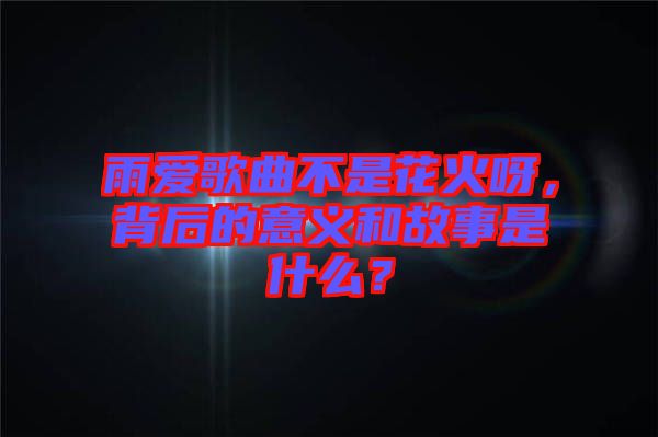 雨愛歌曲不是花火呀，背后的意義和故事是什么？