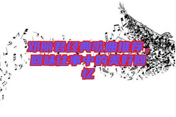 鄧麗君經(jīng)典歌曲推薦，回味往事中的美好回憶