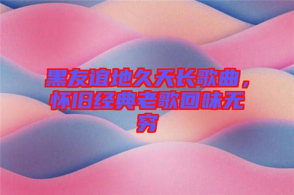 黑友誼地久天長(zhǎng)歌曲，懷舊經(jīng)典老歌回味無(wú)窮