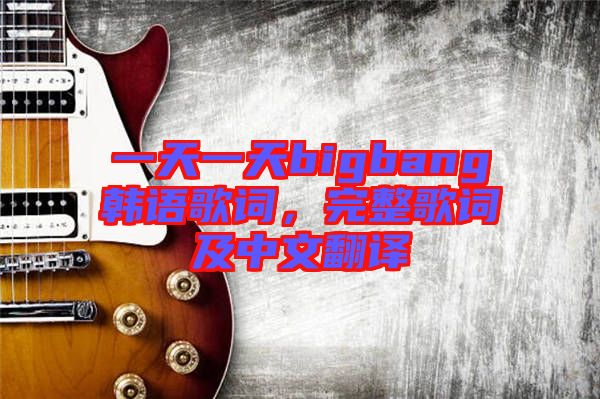 一天一天bigbang韓語歌詞，完整歌詞及中文翻譯