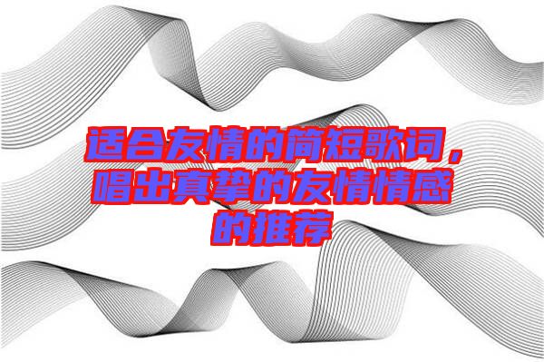 適合友情的簡(jiǎn)短歌詞，唱出真摯的友情情感的推薦