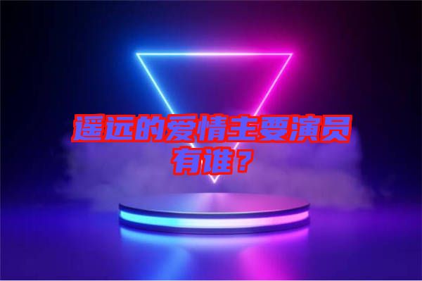 遙遠的愛情主要演員有誰？