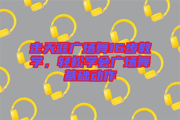 走天涯廣場(chǎng)舞16步教學(xué)，輕松學(xué)會(huì)廣場(chǎng)舞基礎(chǔ)動(dòng)作