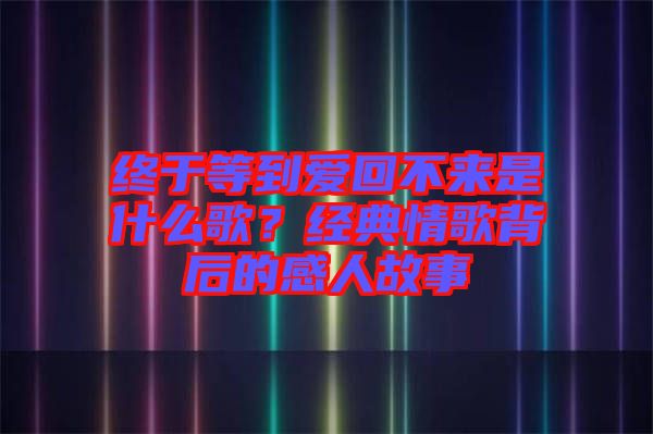 終于等到愛(ài)回不來(lái)是什么歌？經(jīng)典情歌背后的感人故事