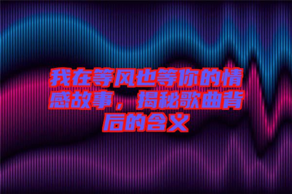 我在等風(fēng)也等你的情感故事，揭秘歌曲背后的含義