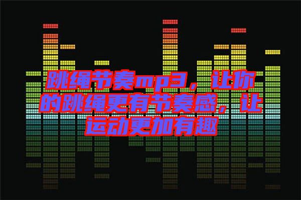 跳繩節(jié)奏mp3，讓你的跳繩更有節(jié)奏感，讓運動更加有趣